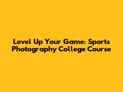 Level Up Your Game: Sports Photography College Course