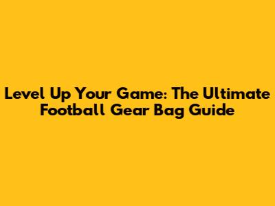 Level Up Your Game: The Ultimate Football Gear Bag Guide