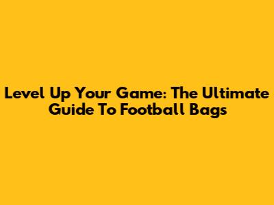 Level Up Your Game: The Ultimate Guide To Football Bags