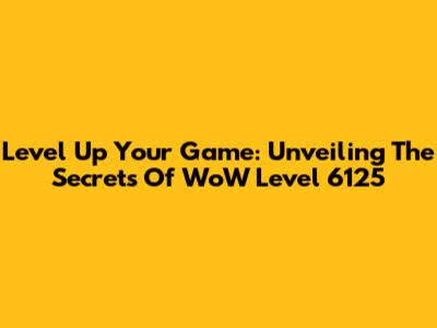 Level Up Your Game: Unveiling The Secrets Of WoW Level 6125