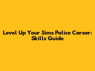 Level Up Your Sim's Police Career: Skills Guide