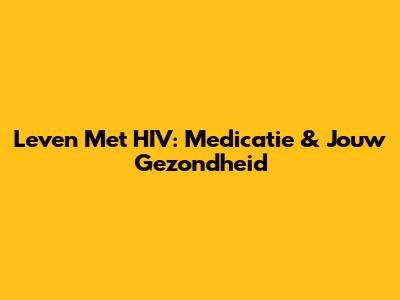 Leven Met HIV: Medicatie & Jouw Gezondheid