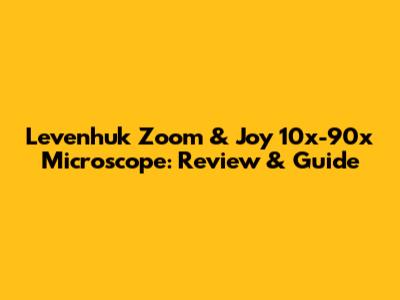 Levenhuk Zoom & Joy 10x-90x Microscope: Review & Guide