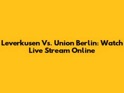 Leverkusen Vs. Union Berlin: Watch Live Stream Online