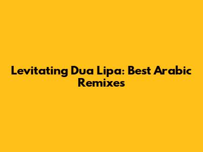 Levitating Dua Lipa: Best Arabic Remixes