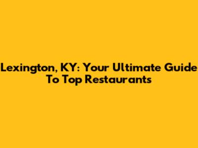 Lexington, KY: Your Ultimate Guide To Top Restaurants
