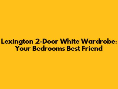 Lexington 2-Door White Wardrobe: Your Bedroom's Best Friend