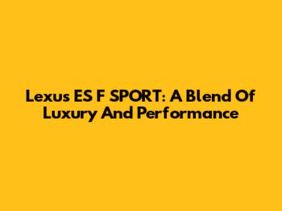 Lexus ES F SPORT: A Blend Of Luxury And Performance