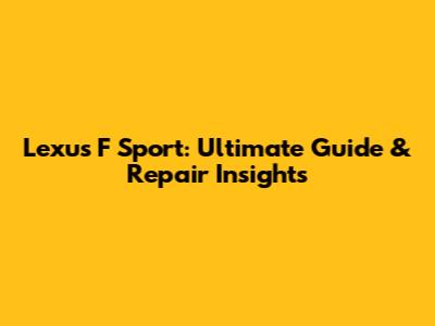 Lexus F Sport: Ultimate Guide & Repair Insights