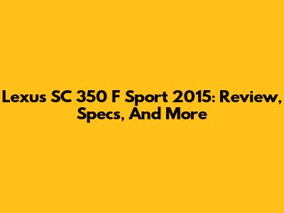 Lexus SC 350 F Sport 2015: Review, Specs, And More