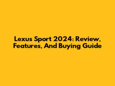 Lexus Sport 2024: Review, Features, And Buying Guide