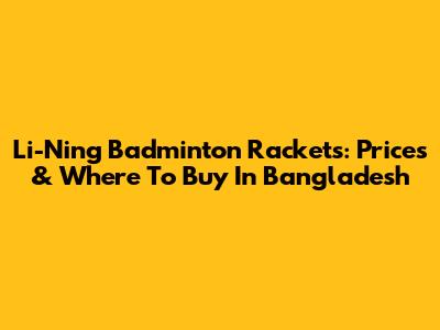 Li-Ning Badminton Rackets: Prices & Where To Buy In Bangladesh