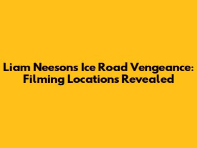 Liam Neeson's Ice Road Vengeance: Filming Locations Revealed