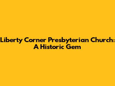Liberty Corner Presbyterian Church: A Historic Gem