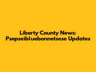 Liberty County News: Psepseibluebonnetsese Updates
