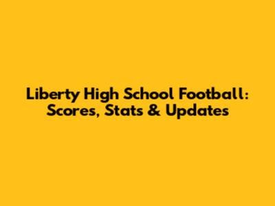 Liberty High School Football: Scores, Stats & Updates
