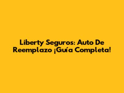 Liberty Seguros: Auto De Reemplazo ¡Guía Completa!
