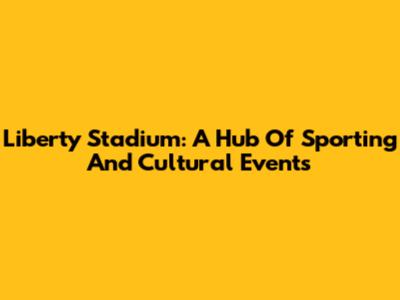 Liberty Stadium: A Hub Of Sporting And Cultural Events