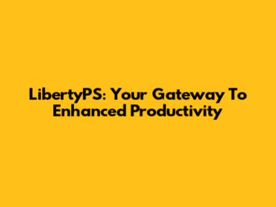 LibertyPS: Your Gateway To Enhanced Productivity