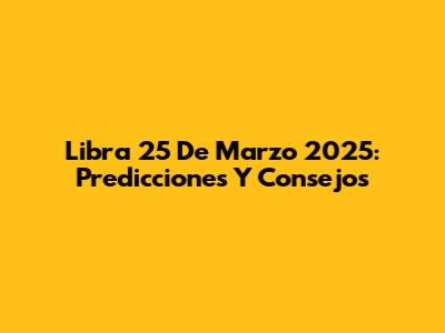 Libra 25 De Marzo 2025: Predicciones Y Consejos