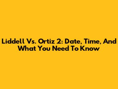 Liddell Vs. Ortiz 2: Date, Time, And What You Need To Know