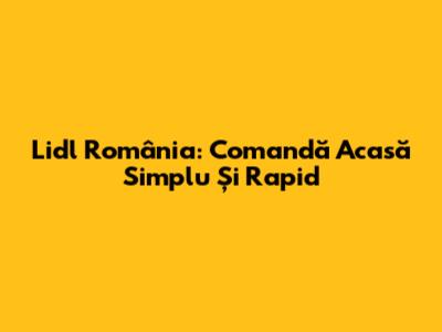 Lidl România: Comandă Acasă Simplu Și Rapid