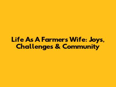 Life As A Farmer's Wife: Joys, Challenges & Community