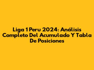 Liga 1 Peru 2024: Análisis Completo Del Acumulado Y Tabla De Posiciones