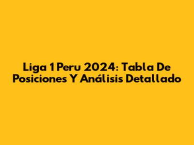 Liga 1 Peru 2024: Tabla De Posiciones Y Análisis Detallado
