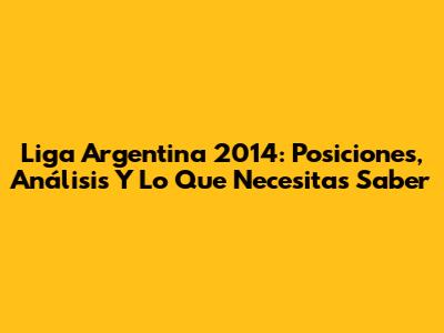 Liga Argentina 2014: Posiciones, Análisis Y Lo Que Necesitas Saber