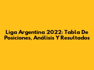 Liga Argentina 2022: Tabla De Posiciones, Análisis Y Resultados
