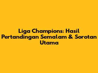 Liga Champions: Hasil Pertandingan Semalam & Sorotan Utama