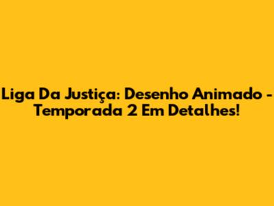 Liga Da Justiça: Desenho Animado - Temporada 2 Em Detalhes!