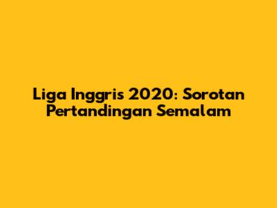 Liga Inggris 2020: Sorotan Pertandingan Semalam