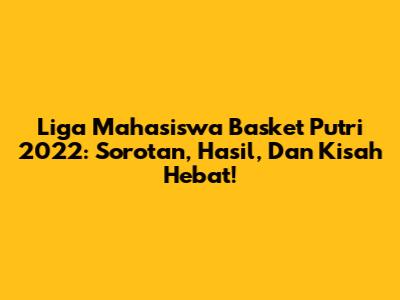 Liga Mahasiswa Basket Putri 2022: Sorotan, Hasil, Dan Kisah Hebat!