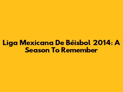 Liga Mexicana De Béisbol 2014: A Season To Remember