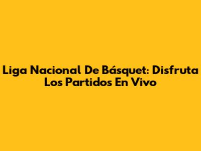 Liga Nacional De Básquet: Disfruta Los Partidos En Vivo