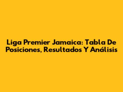 Liga Premier Jamaica: Tabla De Posiciones, Resultados Y Análisis