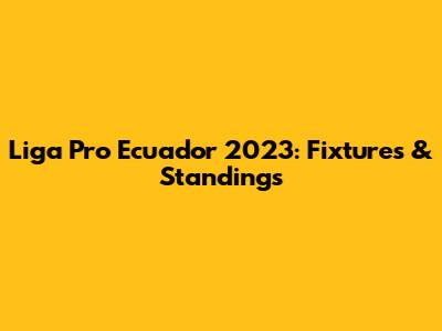 Liga Pro Ecuador 2023: Fixtures & Standings