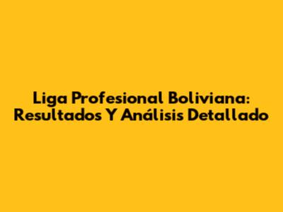 Liga Profesional Boliviana: Resultados Y Análisis Detallado