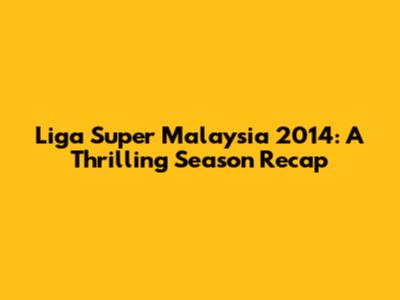 Liga Super Malaysia 2014: A Thrilling Season Recap