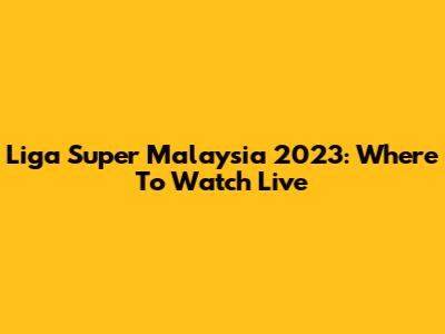 Liga Super Malaysia 2023: Where To Watch Live