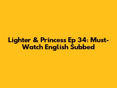 Lighter & Princess Ep 34: Must-Watch English Subbed