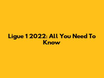 Ligue 1 2022: All You Need To Know