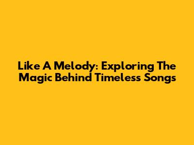 Like A Melody: Exploring The Magic Behind Timeless Songs
