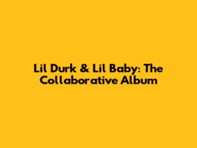 Lil Durk & Lil Baby: The Collaborative Album