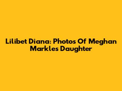 Lilibet Diana: Photos Of Meghan Markle's Daughter