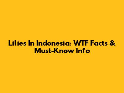 Lilies In Indonesia: WTF Facts & Must-Know Info