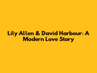 Lily Allen & David Harbour: A Modern Love Story