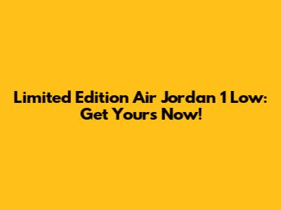 Limited Edition Air Jordan 1 Low: Get Yours Now!